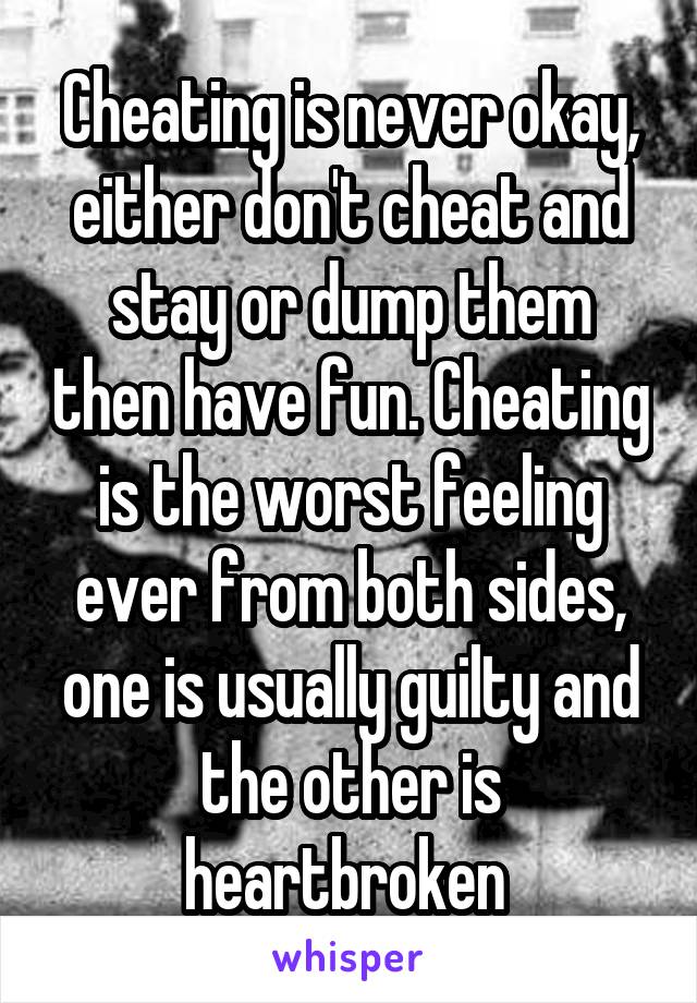 Cheating is never okay, either don't cheat and stay or dump them then have fun. Cheating is the worst feeling ever from both sides, one is usually guilty and the other is heartbroken 