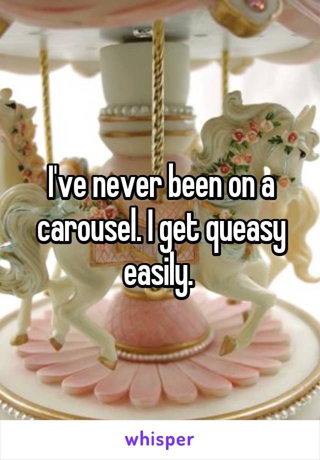 I've never been on a carousel. I get queasy easily. 