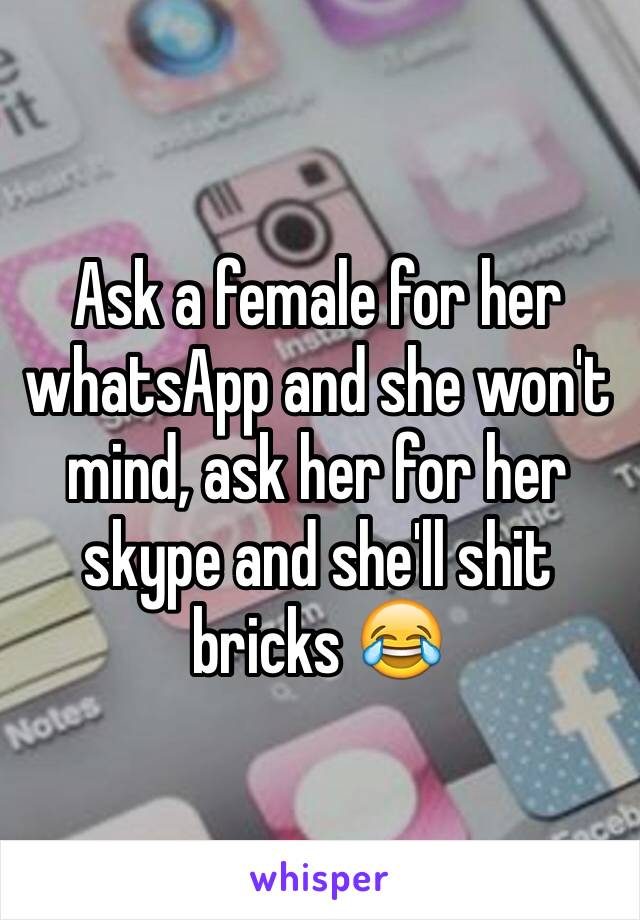 Ask a female for her whatsApp and she won't mind, ask her for her skype and she'll shit bricks 😂