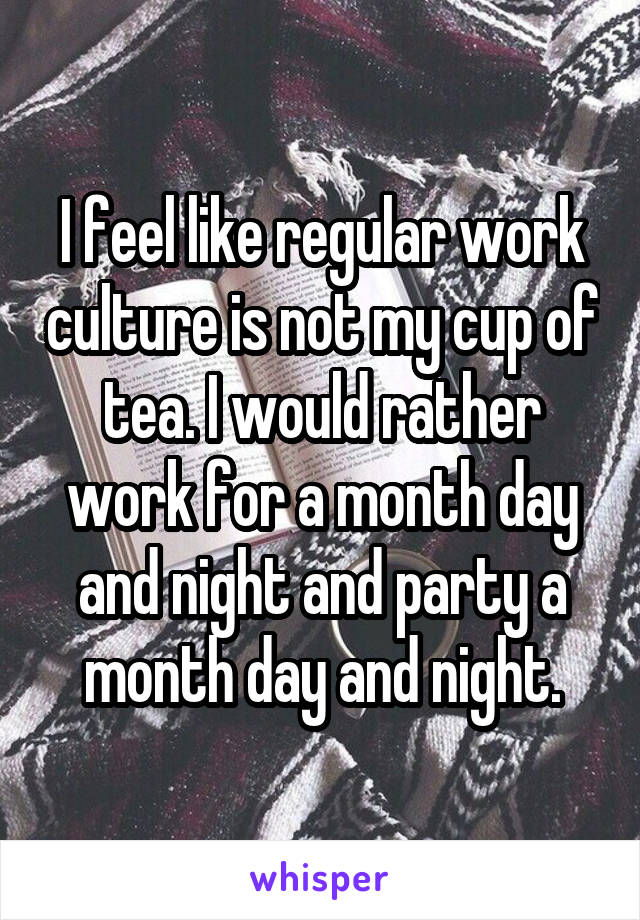 I feel like regular work culture is not my cup of tea. I would rather work for a month day and night and party a month day and night.
