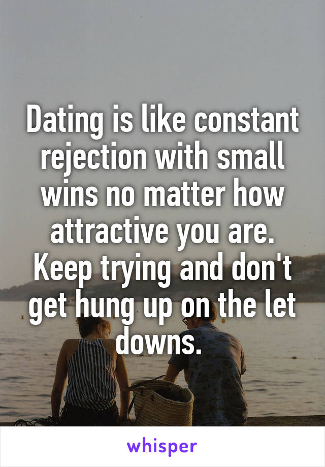 Dating is like constant rejection with small wins no matter how attractive you are. Keep trying and don't get hung up on the let downs. 