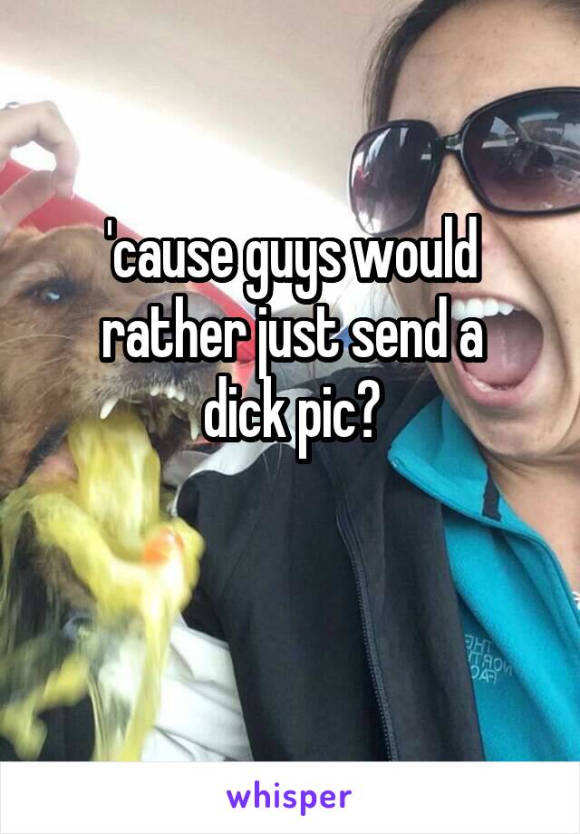 'cause guys would rather just send a
 dick pic? 

