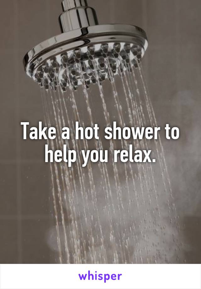 Take a hot shower to help you relax.