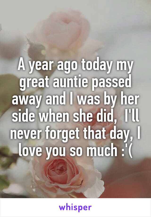 A year ago today my great auntie passed away and I was by her side when she did,  I'll never forget that day, I love you so much :'(