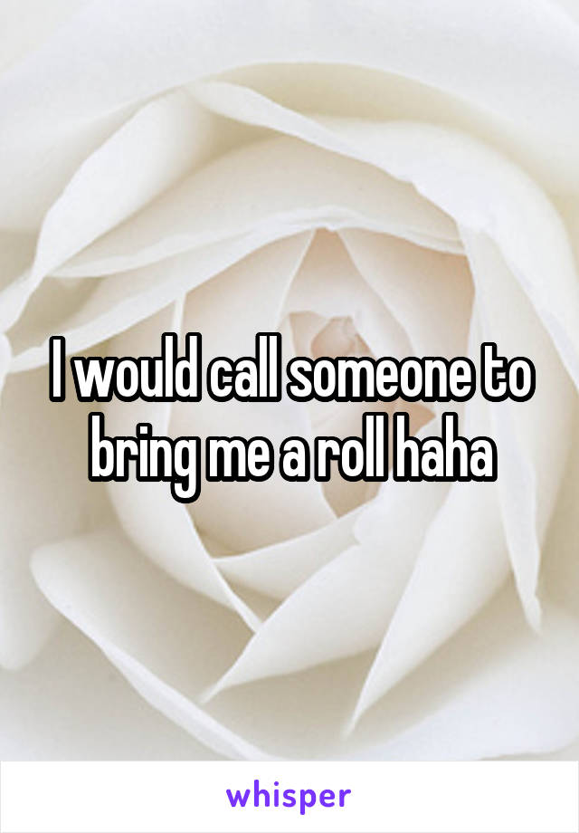 I would call someone to bring me a roll haha