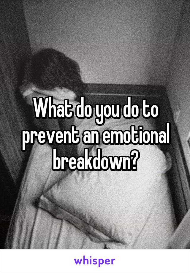 What do you do to prevent an emotional breakdown?