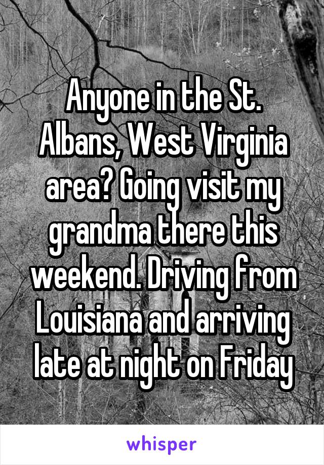 Anyone in the St. Albans, West Virginia area? Going visit my grandma there this weekend. Driving from Louisiana and arriving late at night on Friday