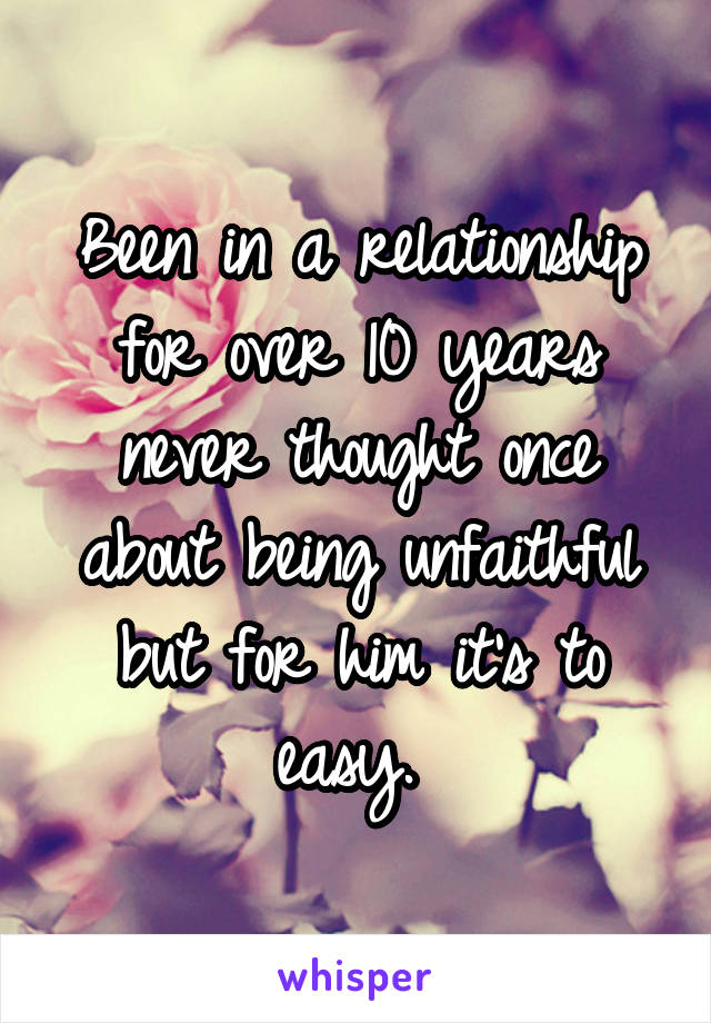 Been in a relationship for over 10 years never thought once about being unfaithful but for him it's to easy. 