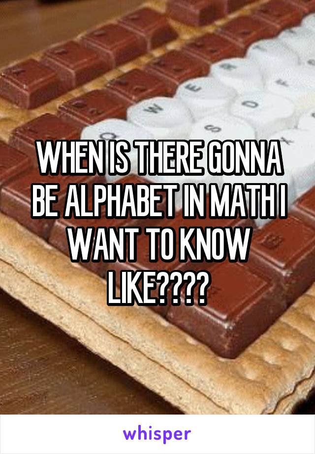 WHEN IS THERE GONNA BE ALPHABET IN MATH I WANT TO KNOW LIKE????