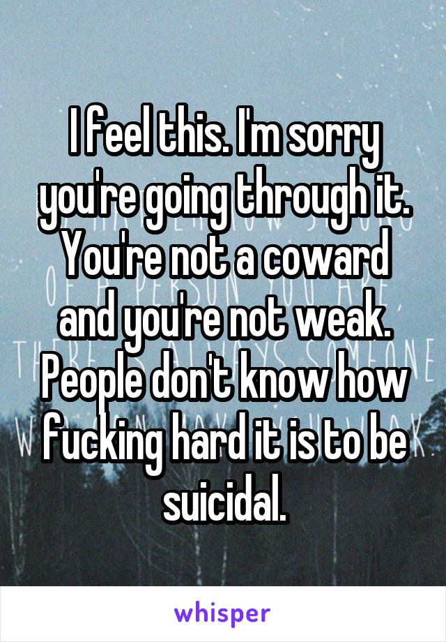 I feel this. I'm sorry you're going through it. You're not a coward and you're not weak. People don't know how fucking hard it is to be suicidal.