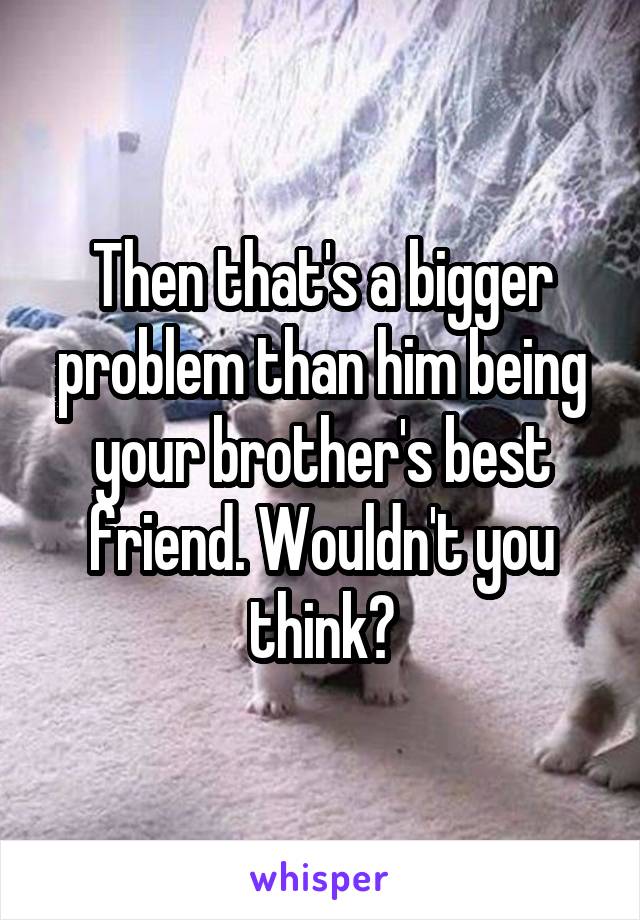 Then that's a bigger problem than him being your brother's best friend. Wouldn't you think?