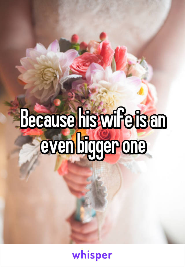 Because his wife is an even bigger one