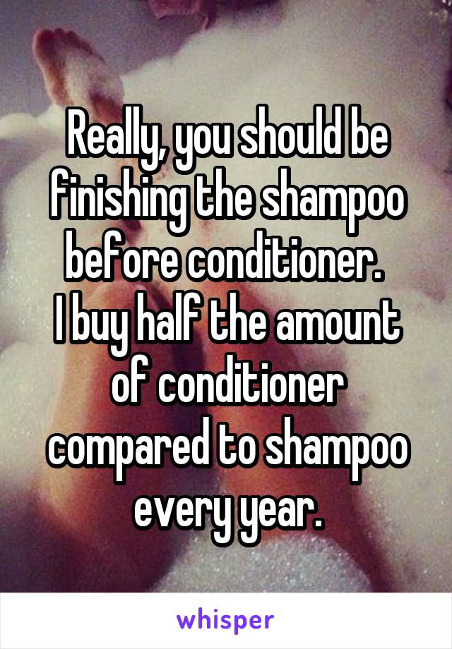Really, you should be finishing the shampoo before conditioner. 
I buy half the amount of conditioner compared to shampoo every year.