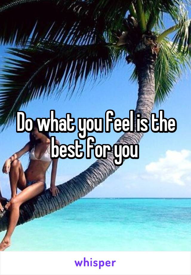 Do what you feel is the best for you 