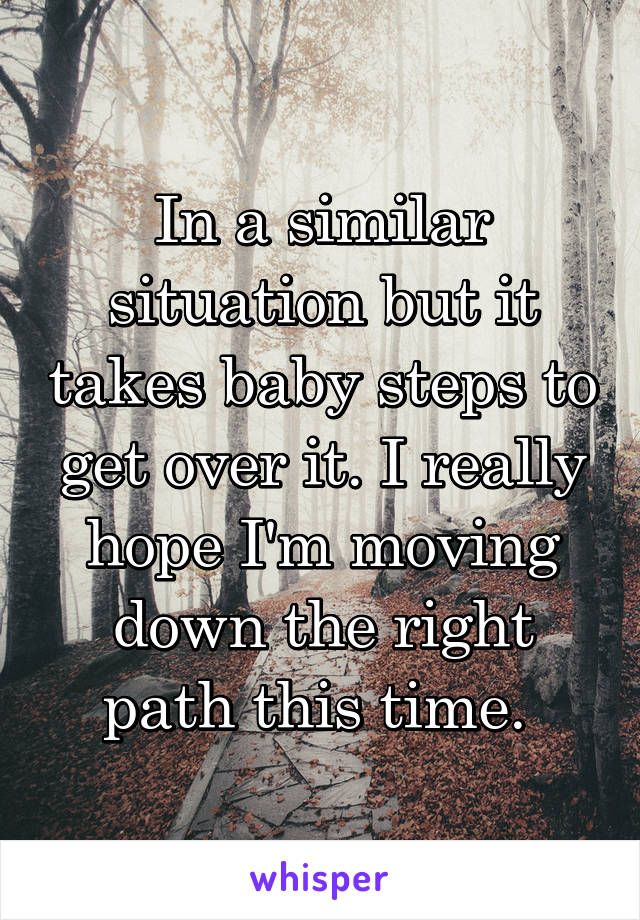 In a similar situation but it takes baby steps to get over it. I really hope I'm moving down the right path this time. 