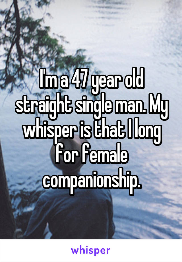 I'm a 47 year old straight single man. My whisper is that I long for female companionship.