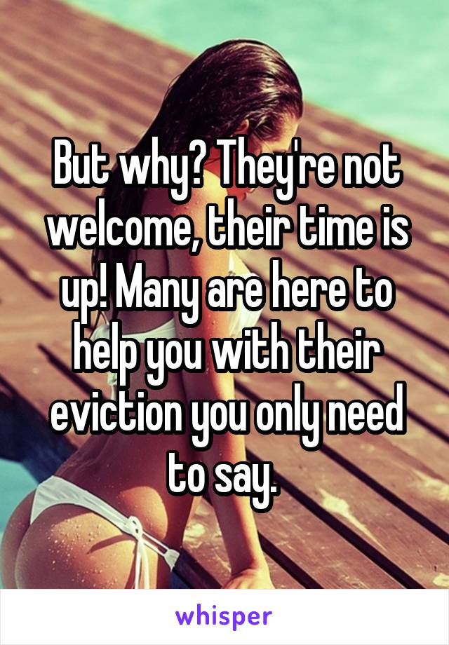 But why? They're not welcome, their time is up! Many are here to help you with their eviction you only need to say. 