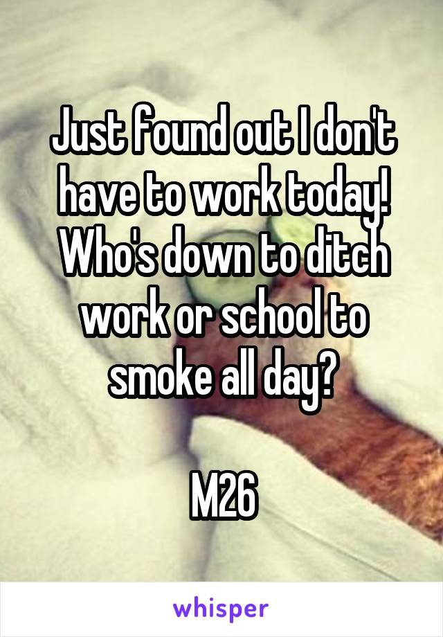 Just found out I don't have to work today! Who's down to ditch work or school to smoke all day?

M26