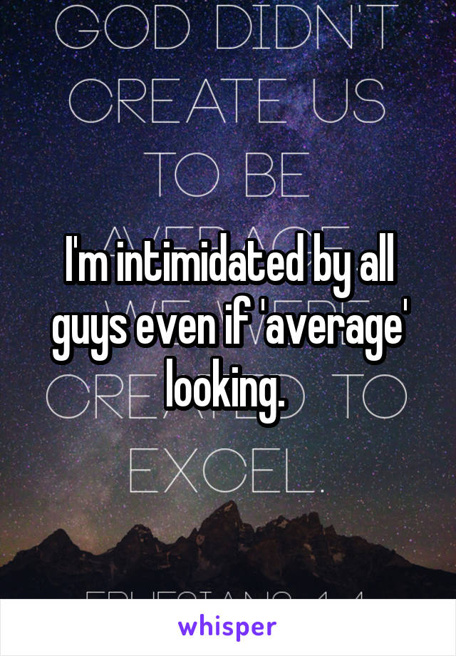 I'm intimidated by all guys even if 'average' looking. 