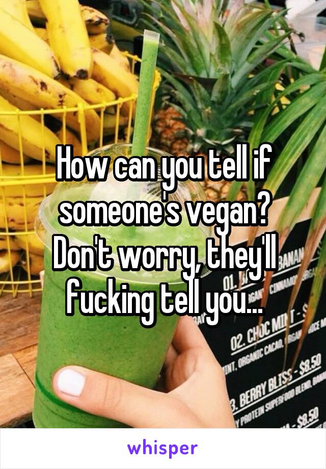 How can you tell if someone's vegan?
Don't worry, they'll fucking tell you...