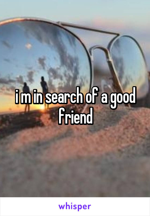 i m in search of a good friend