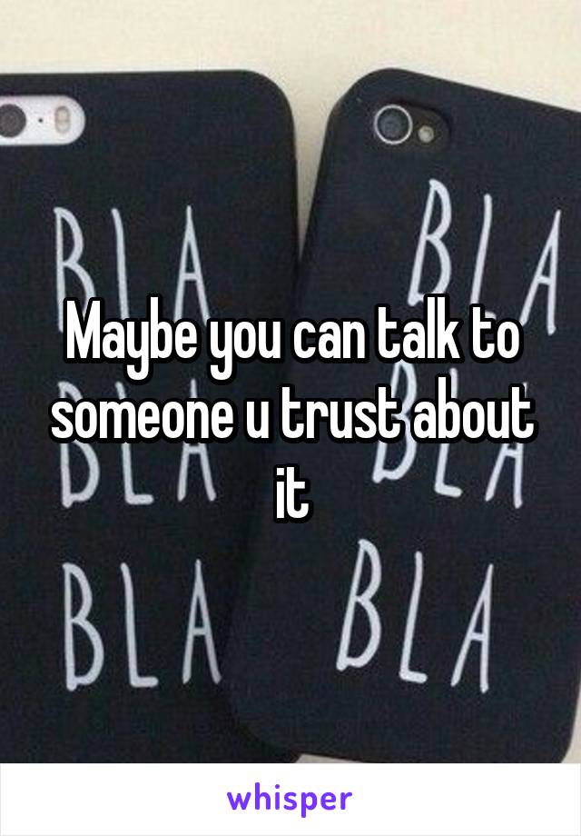 Maybe you can talk to someone u trust about it