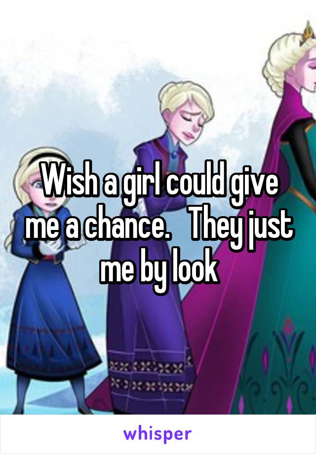 Wish a girl could give me a chance.   They just me by look