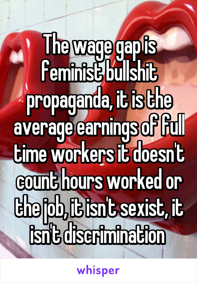 The wage gap is feminist bullshit propaganda, it is the average earnings of full time workers it doesn't count hours worked or the job, it isn't sexist, it isn't discrimination 