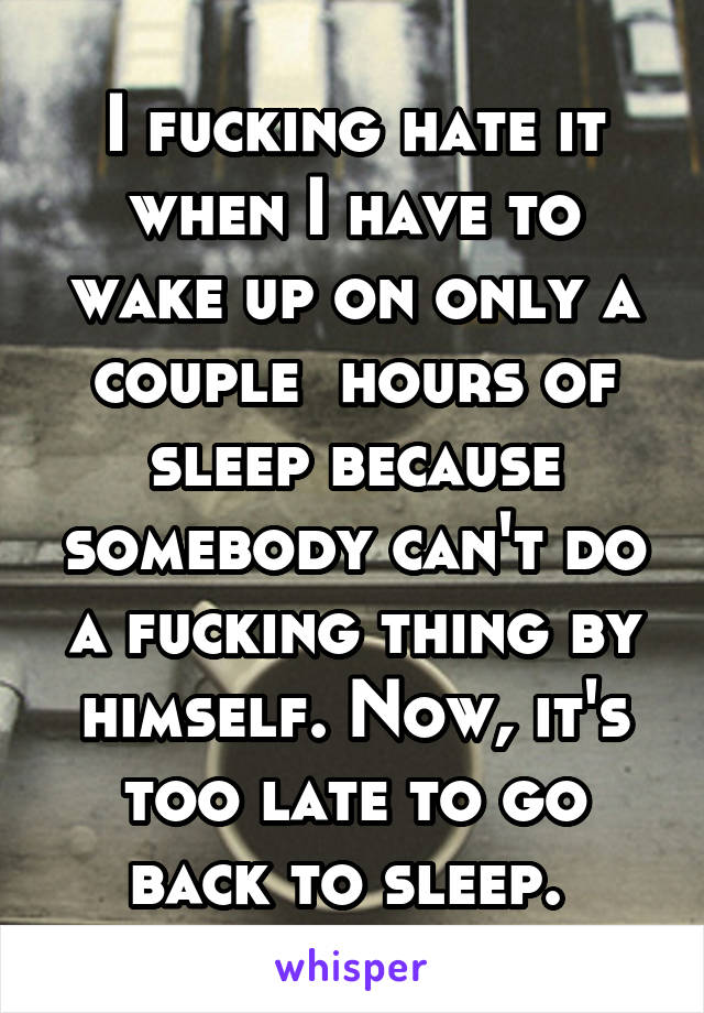 I fucking hate it when I have to wake up on only a couple  hours of sleep because somebody can't do a fucking thing by himself. Now, it's too late to go back to sleep. 