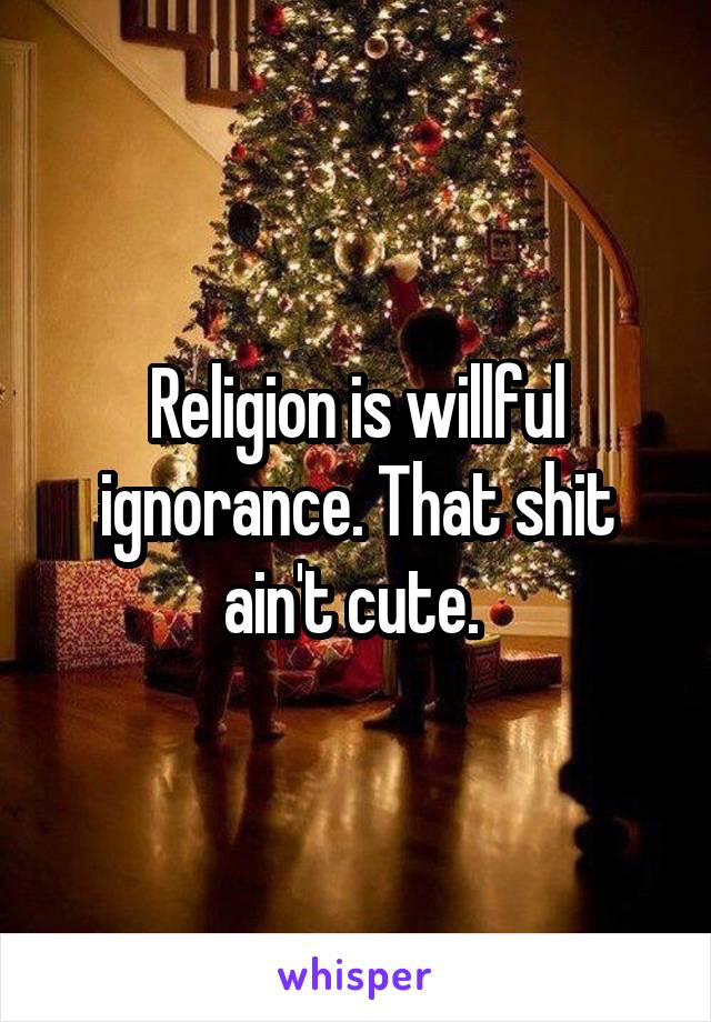 Religion is willful ignorance. That shit ain't cute. 