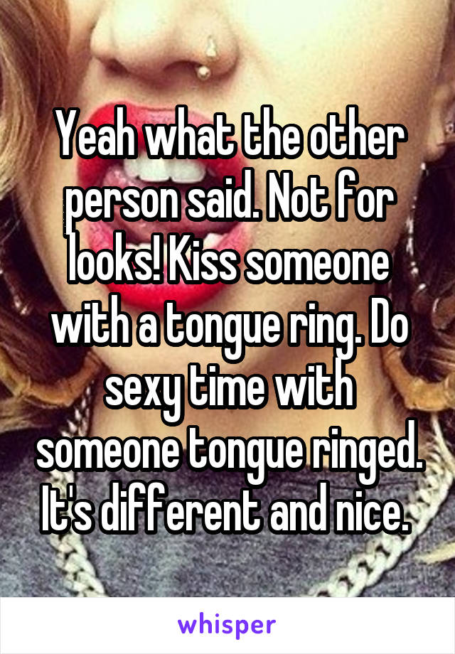 Yeah what the other person said. Not for looks! Kiss someone with a tongue ring. Do sexy time with someone tongue ringed. It's different and nice. 