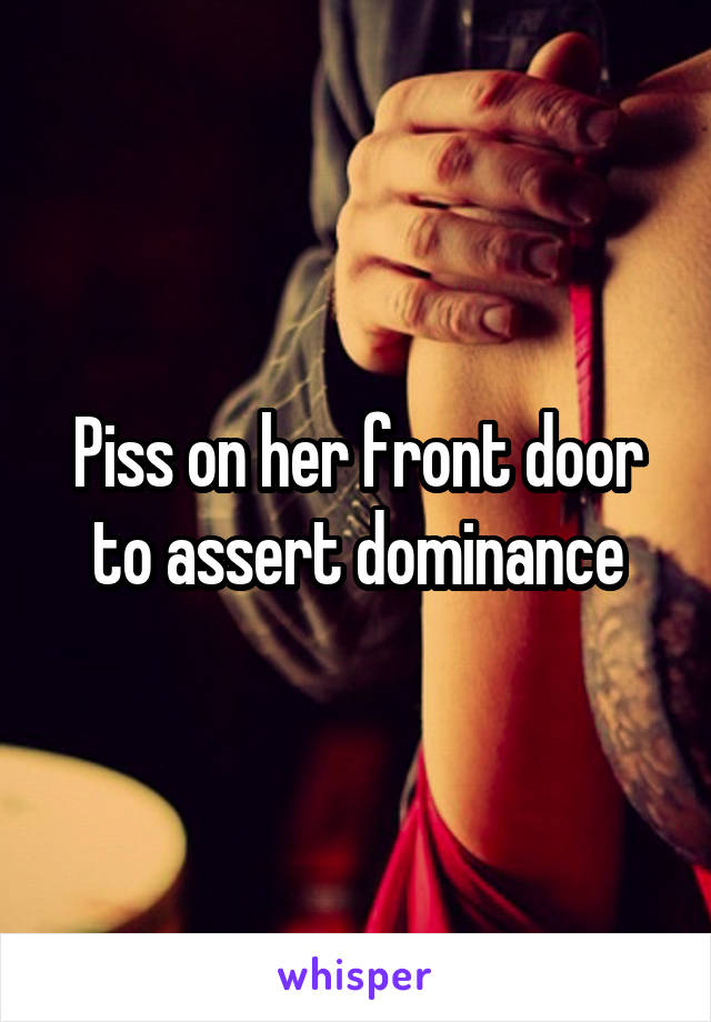 Piss on her front door to assert dominance