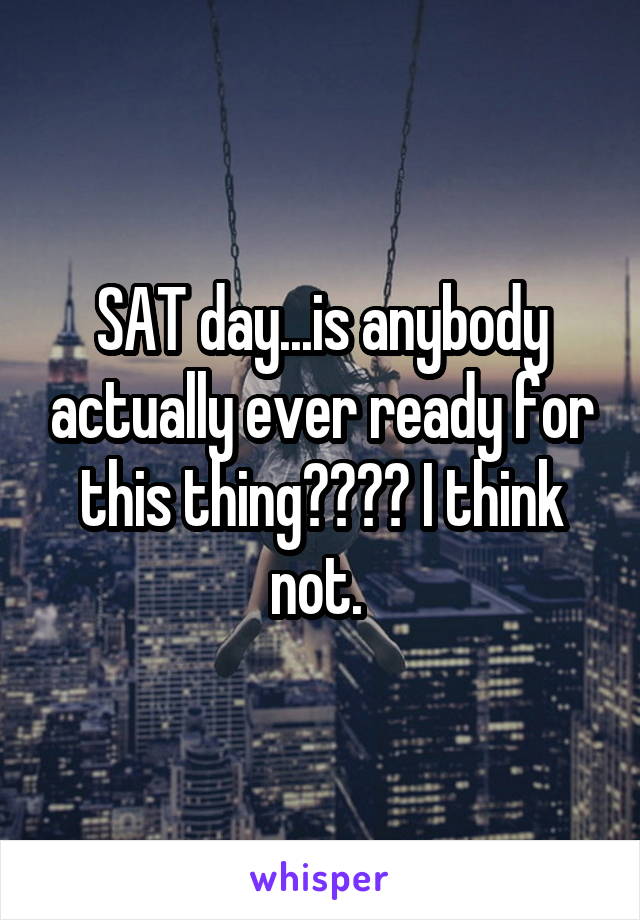 SAT day...is anybody actually ever ready for this thing???? I think not. 