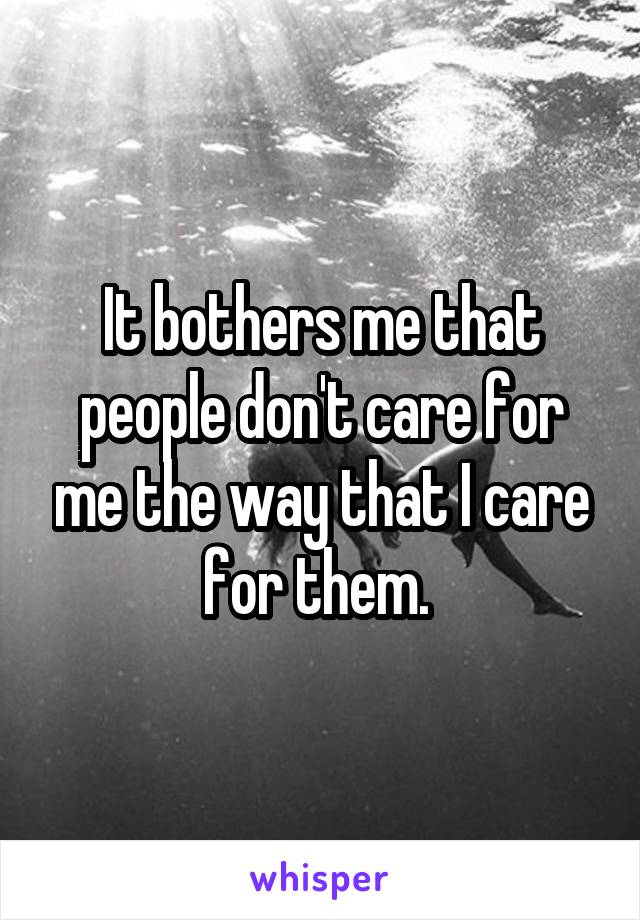 It bothers me that people don't care for me the way that I care for them. 