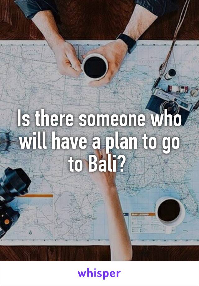 Is there someone who will have a plan to go to Bali? 
