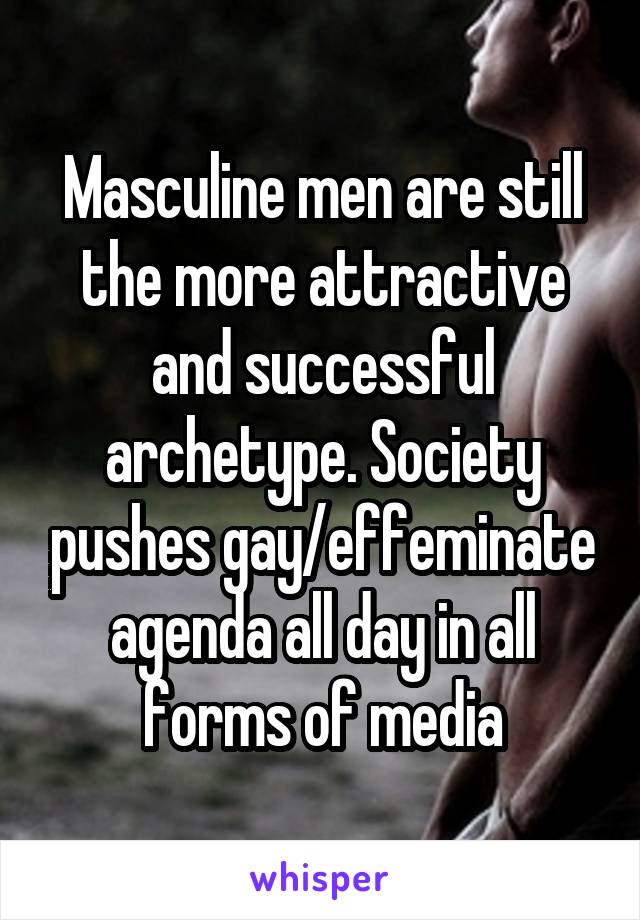 Masculine men are still the more attractive and successful archetype. Society pushes gay/effeminate agenda all day in all forms of media