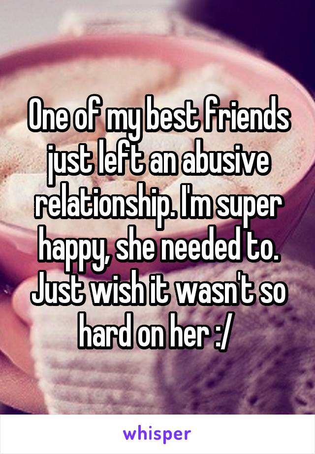 One of my best friends just left an abusive relationship. I'm super happy, she needed to. Just wish it wasn't so hard on her :/ 