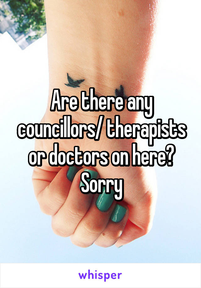 Are there any councillors/ therapists or doctors on here? Sorry