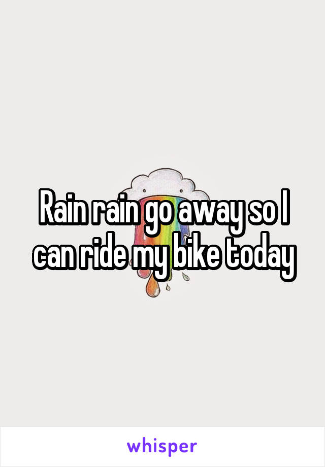 Rain rain go away so I can ride my bike today