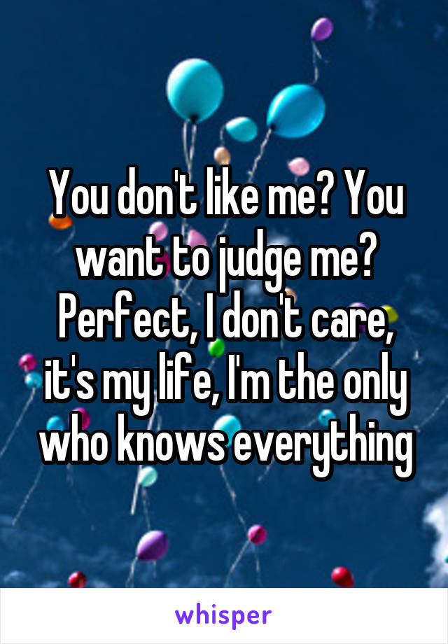 You don't like me? You want to judge me? Perfect, I don't care, it's my life, I'm the only who knows everything