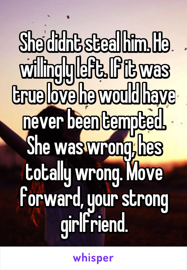 She didnt steal him. He willingly left. If it was true love he would have never been tempted. She was wrong, hes totally wrong. Move forward, your strong girlfriend.