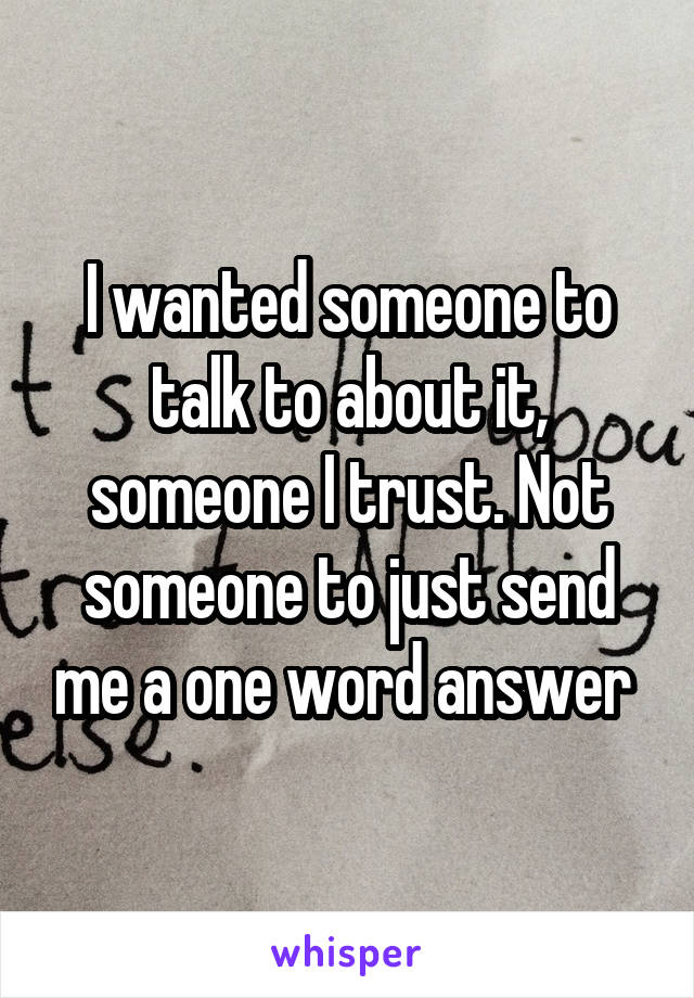 I wanted someone to talk to about it, someone I trust. Not someone to just send me a one word answer 