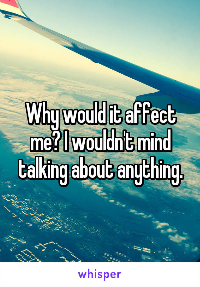 Why would it affect me? I wouldn't mind talking about anything.