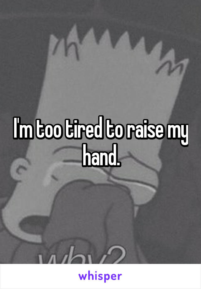 I'm too tired to raise my hand.