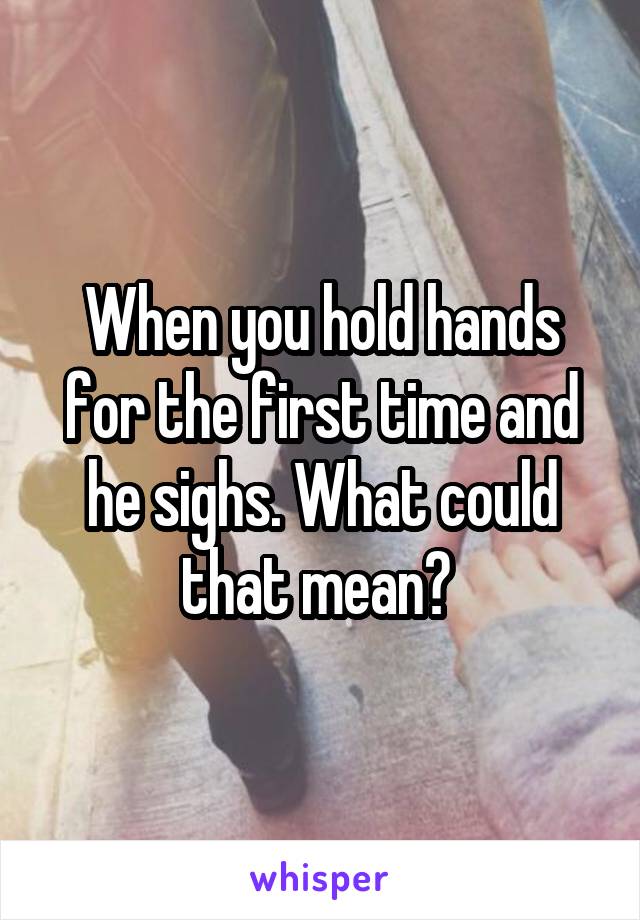 When you hold hands for the first time and he sighs. What could that mean? 