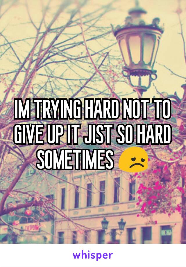 IM TRYING HARD NOT TO GIVE UP IT JIST SO HARD SOMETIMES 😞