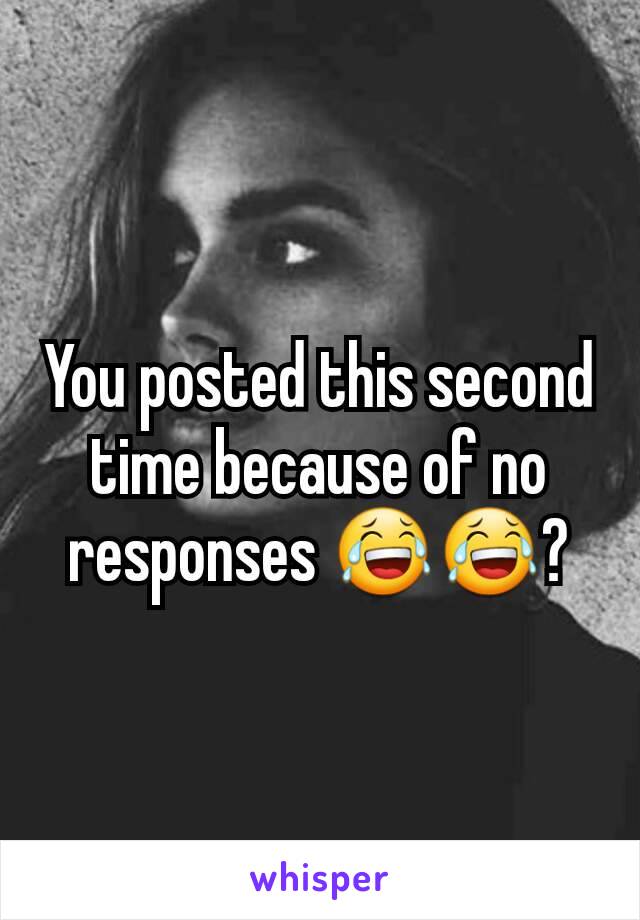 You posted this second time because of no responses 😂😂?