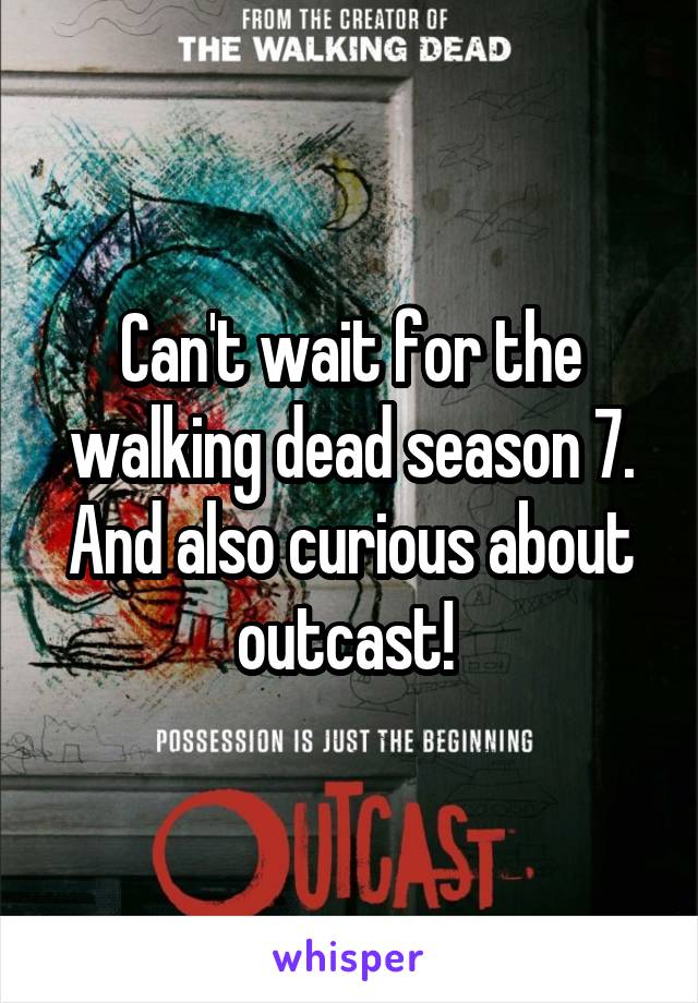 Can't wait for the walking dead season 7. And also curious about outcast! 