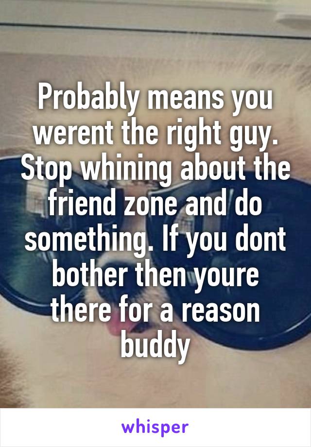 Probably means you werent the right guy. Stop whining about the friend zone and do something. If you dont bother then youre there for a reason buddy