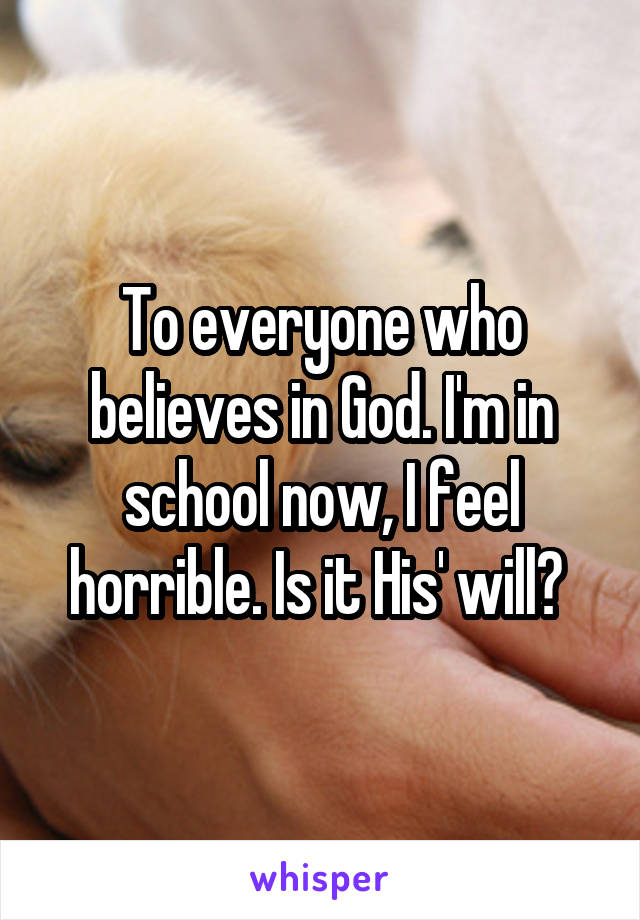 To everyone who believes in God. I'm in school now, I feel horrible. Is it His' will? 